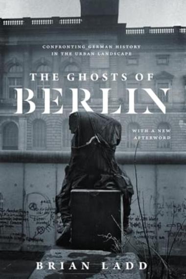 The ghosts of Berlin : confronting German history in the urban landscape / Brian Ladd