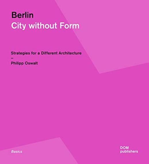 Berlin, city without form : strategies for a different architecture / Philipp Oswalt with Anthony Fontenot